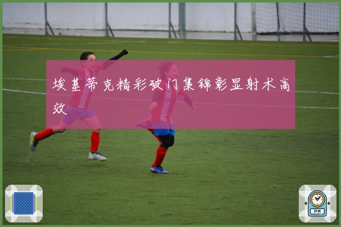 埃基蒂克精彩破门集锦彰显射术高效