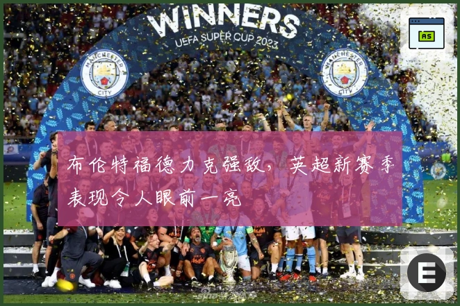 布伦特福德力克强敌，英超新赛季表现令人眼前一亮