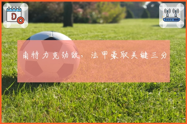 南特力克劲敌,法甲豪取关键三分