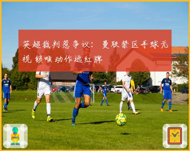 英超裁判惹争议：曼联禁区手球无视 锁喉动作逃红牌