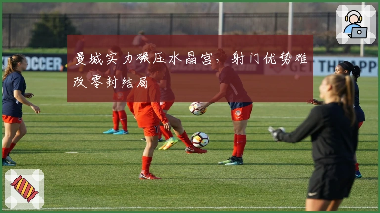 曼城实力碾压水晶宫,射门优势难改零封结局