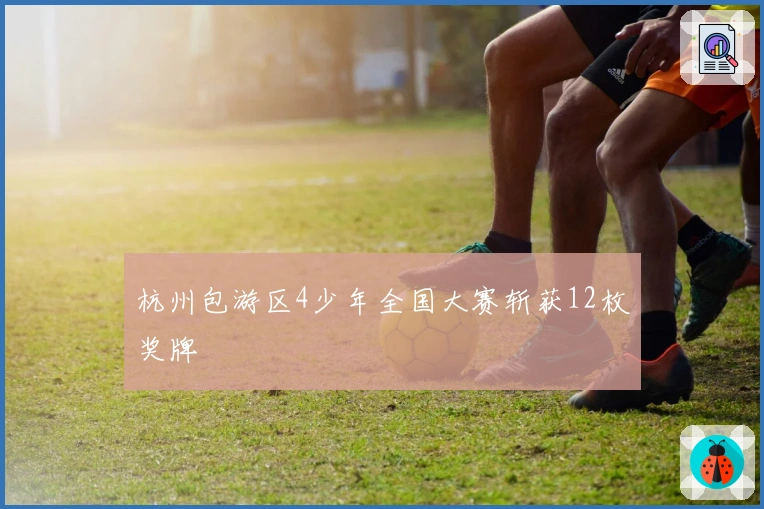 杭州包游区4少年全国大赛斩获12枚奖牌