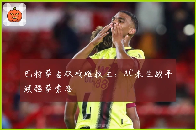 巴特萨吉双响难救主，AC米兰战平顽强萨索洛