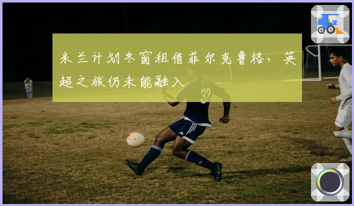 米兰计划冬窗租借菲尔克鲁格,英超之旅仍未能融入