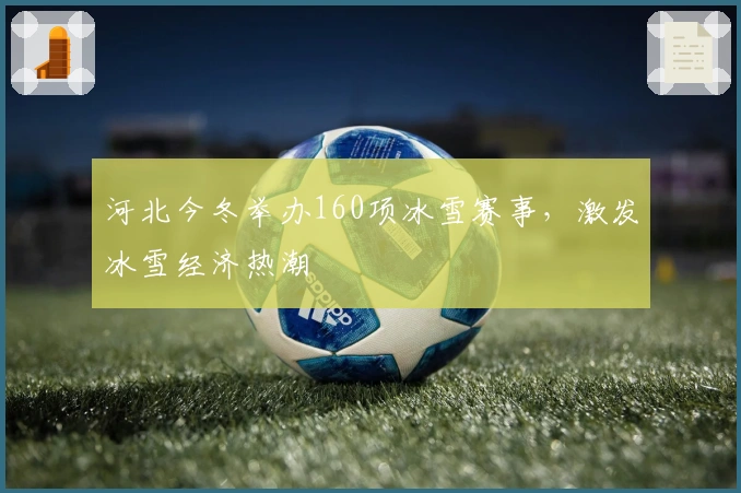 河北今冬举办160项冰雪赛事，激发冰雪经济热潮