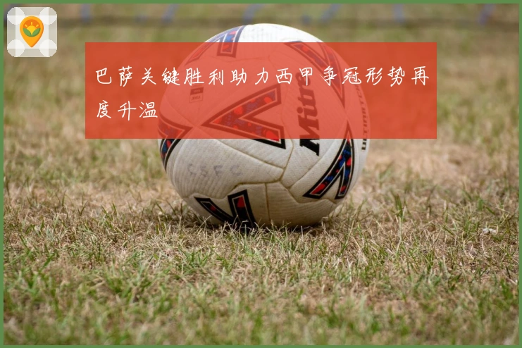 巴萨关键胜利助力西甲争冠形势再度升温