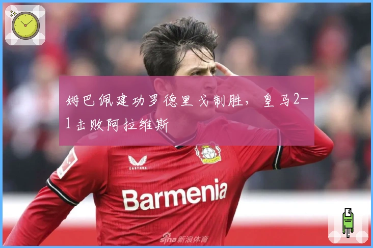 姆巴佩建功罗德里戈制胜，皇马2-1击败阿拉维斯