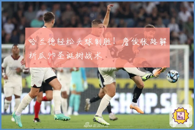 哈兰德轻松头球制胜！詹俊张路解析瓜帅圣诞树战术