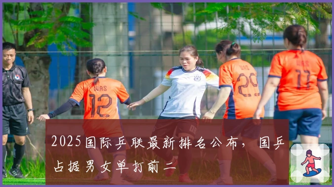 2025国际乒联最新排名公布，国乒占据男女单打前二