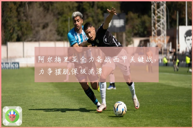 阿尔梅里亚全力备战西甲关键战，力争摆脱保级泥潭