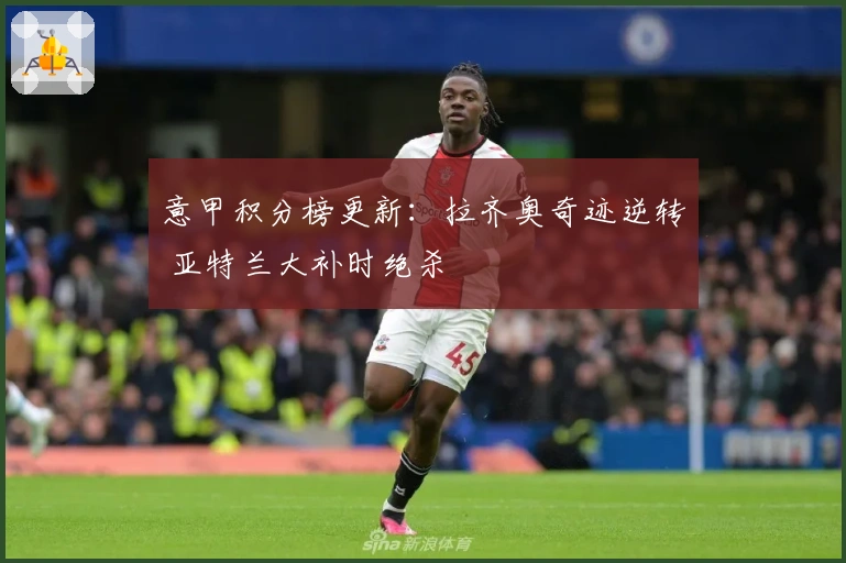 意甲积分榜更新：拉齐奥奇迹逆转 亚特兰大补时绝杀