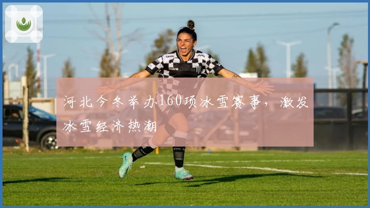 河北今冬举办160项冰雪赛事,激发冰雪经济热潮