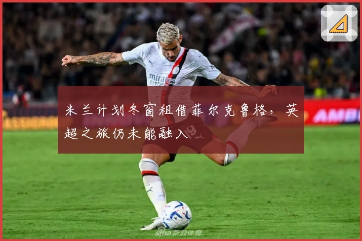 米兰计划冬窗租借菲尔克鲁格，英超之旅仍未能融入