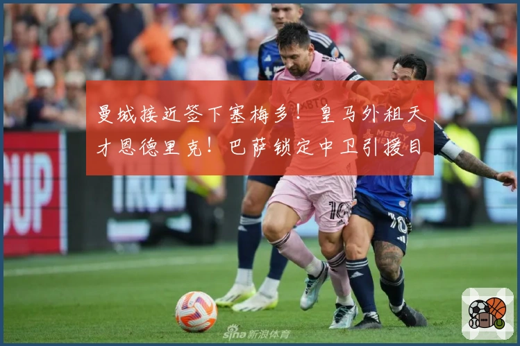 曼城接近签下塞梅多！皇马外租天才恩德里克！巴萨锁定中卫引援目标