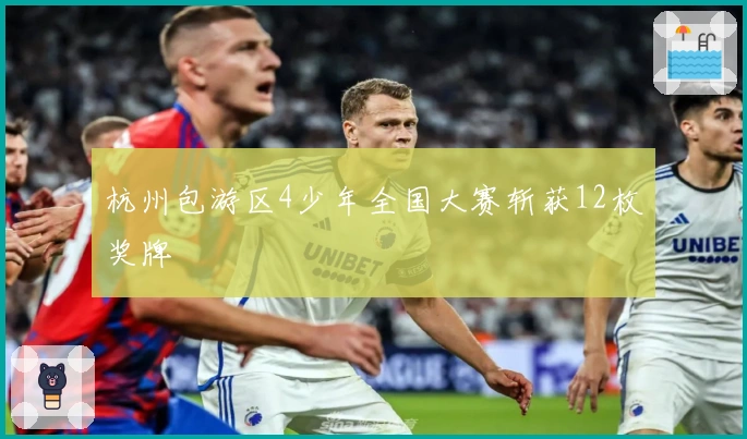 杭州包游区4少年全国大赛斩获12枚奖牌