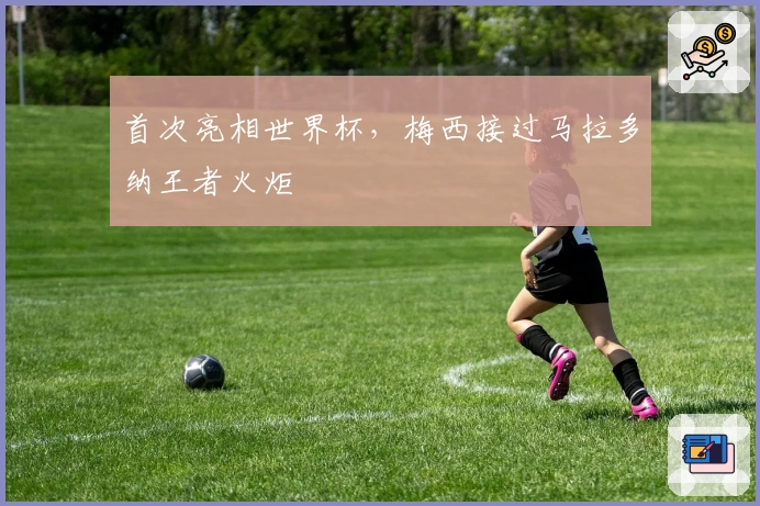 首次亮相世界杯，梅西接过马拉多纳王者火炬