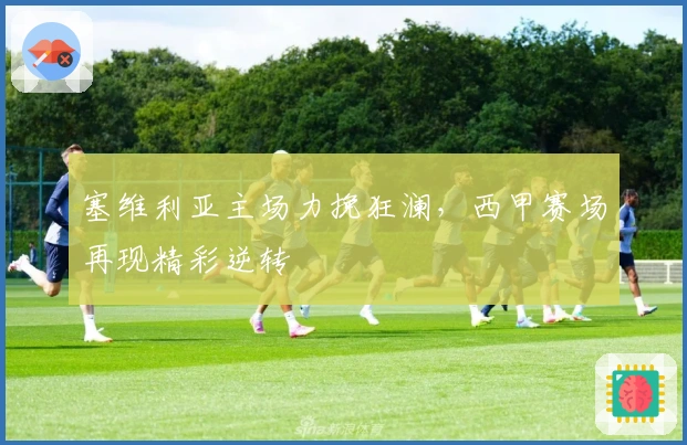 塞维利亚主场力挽狂澜，西甲赛场再现精彩逆转