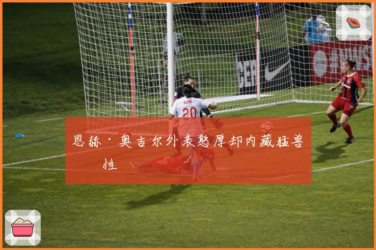 恩赫·奥吉尔外表憨厚却内藏猛兽本性